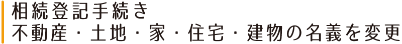 相続登記手続き不動産・土地・家・住宅・建物の名義を変更