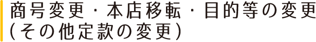 商号変更・本店移転・目的等の変更（その他定款の変更）